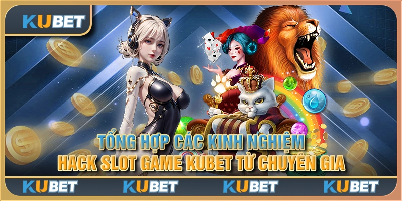 Tổng hợp các kinh nghiệm hack slot game Kubet từ chuyên gia