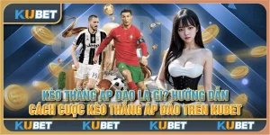 Kèo thắng áp đảo là gì? Hướng dẫn cách cược kèo thắng áp đảo trên Kubet