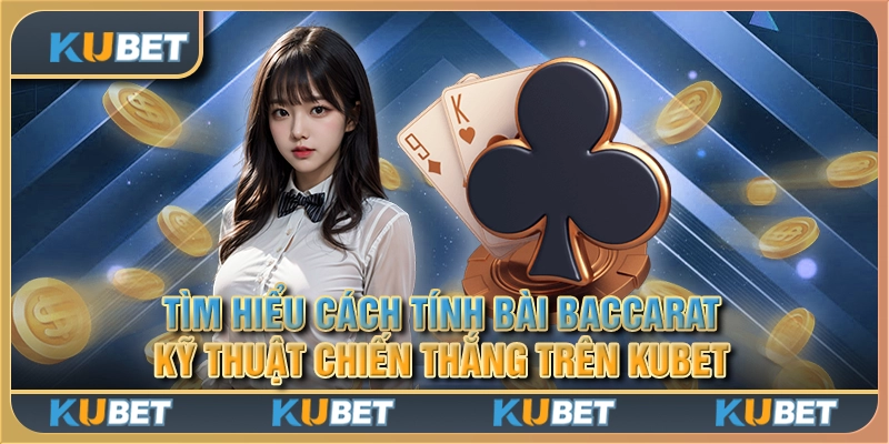 Tìm hiểu cách tính bài Baccarat: kỹ thuật chiến thắng trên Kubet